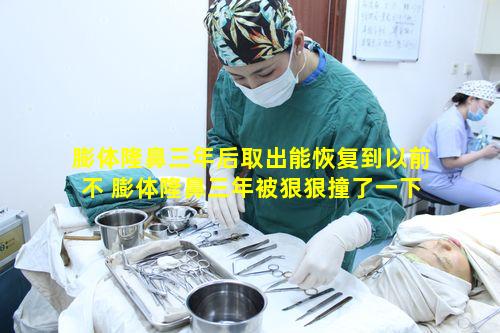 膨体隆鼻三年后取出能恢复到以前不 膨体隆鼻三年被狠狠撞了一下